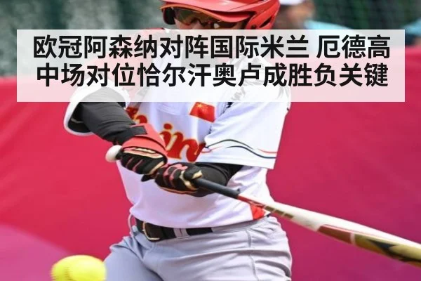 欧冠阿森纳对阵国际米兰 厄德高中场对位恰尔汗奥卢成胜负关键