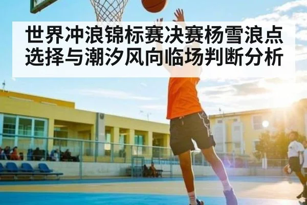 世界冲浪锦标赛决赛杨雪浪点选择与潮汐风向临场判断分析