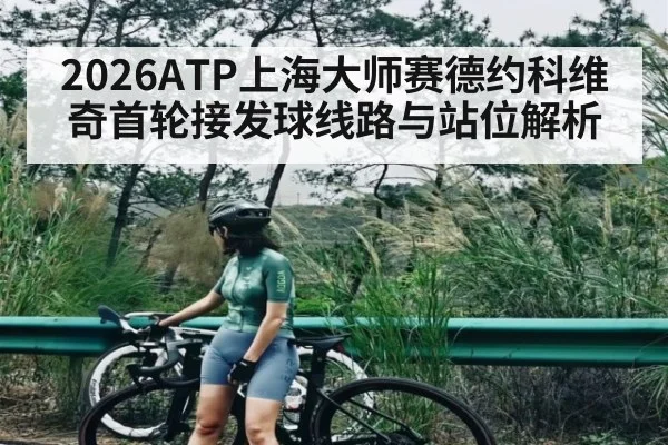 2026ATP上海大师赛德约科维奇首轮接发球线路与站位解析