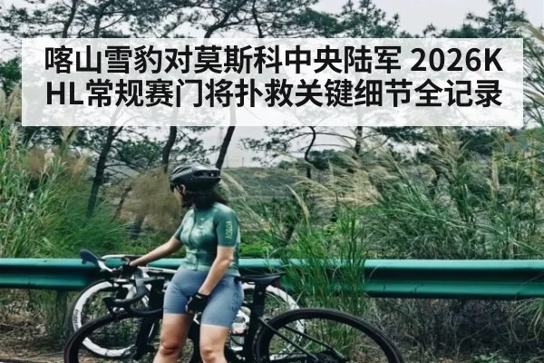 喀山雪豹对莫斯科中央陆军 2026KHL常规赛门将扑救关键细节全记录