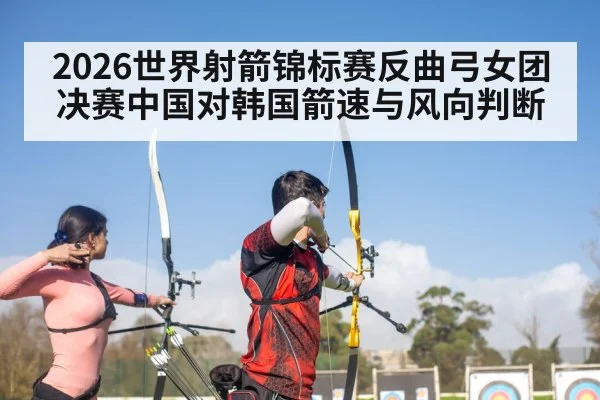2026世界射箭锦标赛反曲弓女团决赛中国对韩国箭速与风向判断