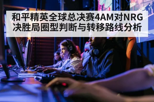 和平精英全球总决赛4AM对NRG决胜局圈型判断与转移路线分析
