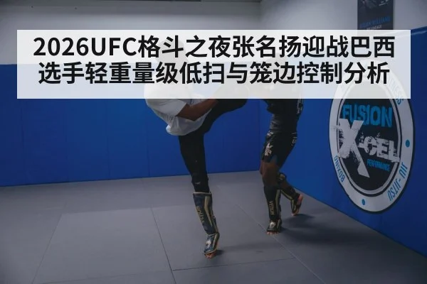2026UFC格斗之夜张名扬迎战巴西选手轻重量级低扫与笼边控制分析