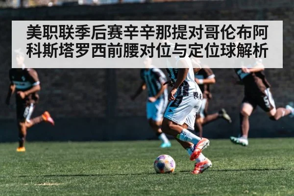 美职联季后赛辛辛那提对哥伦布阿科斯塔罗西前腰对位与定位球解析